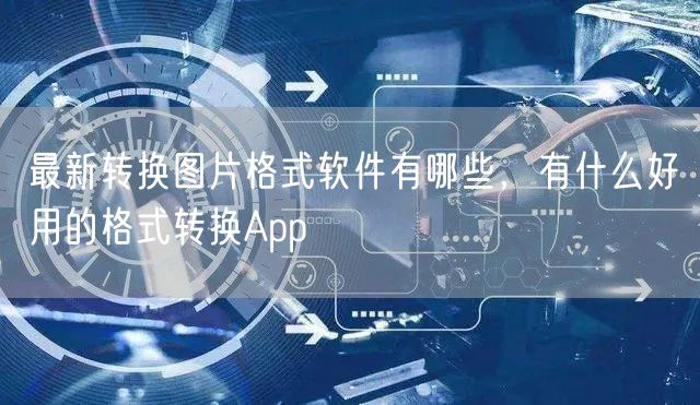 最新转换图片格式软件有哪些，有什么好用的格式转换App
