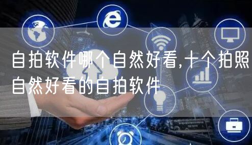 自拍软件哪个自然好看,十个拍照自然好看的自拍软件