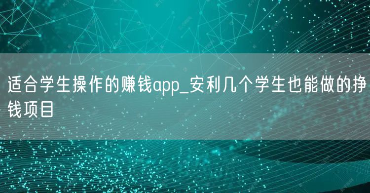 适合学生操作的赚钱app_安利几个学生也能做的挣钱项目