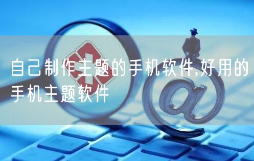 自己制作主题的手机软件,好用的手机主题软件