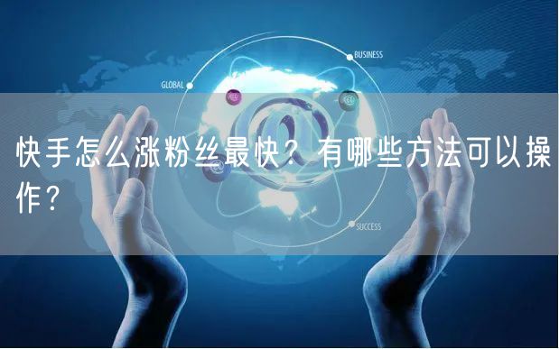 快手怎么涨粉丝最快？有哪些方法可以操作？