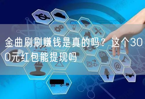 金曲刷刷赚钱是真的吗？这个300元红包能提现吗