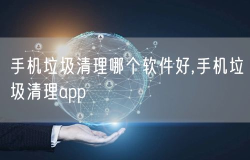 手机垃圾清理哪个软件好,手机垃圾清理app