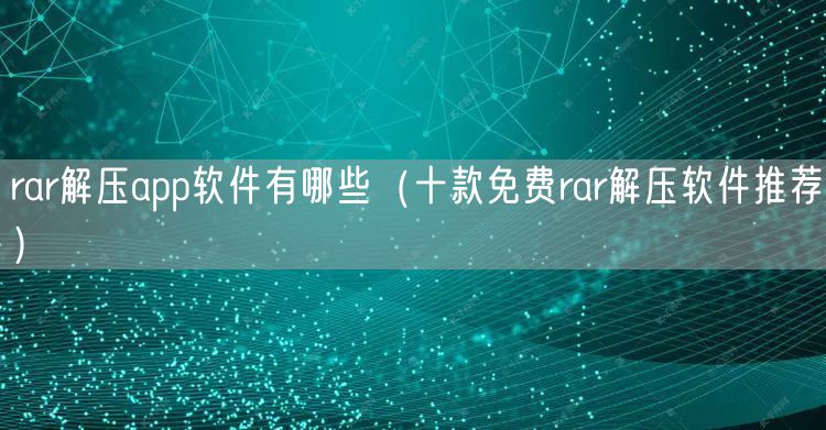 rar解压app软件有哪些（十款免费rar解压软件推荐）