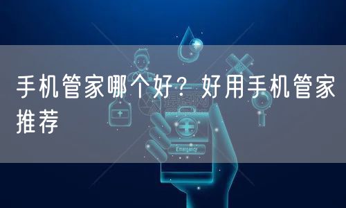 手机管家哪个好？好用手机管家推荐