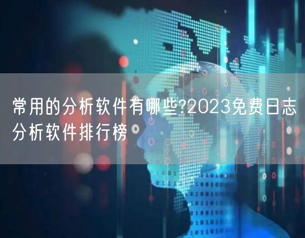 常用的分析软件有哪些?2023免费日志分析软件排行榜