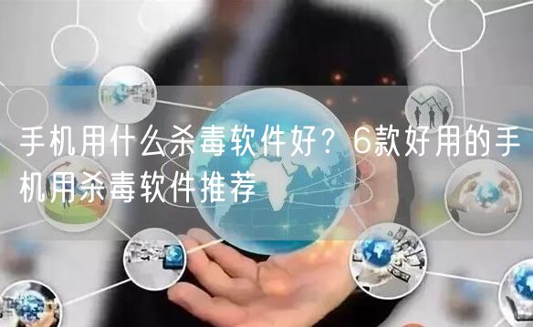 手机用什么杀毒软件好？6款好用的手机用杀毒软件推荐