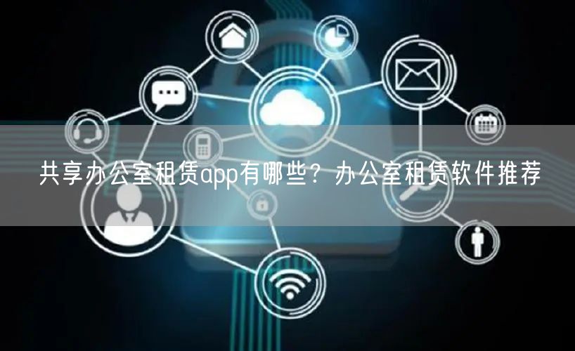 共享办公室租赁app有哪些？办公室租赁软件推荐