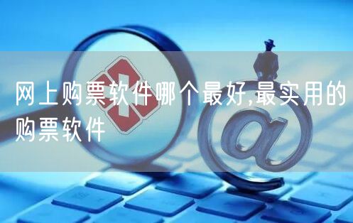 网上购票软件哪个最好,最实用的购票软件