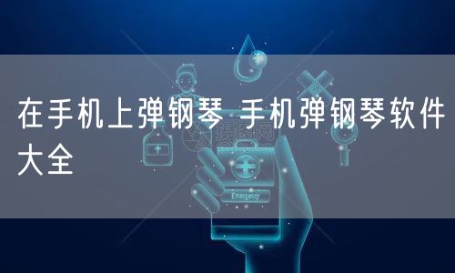 在手机上弹钢琴 手机弹钢琴软件大全