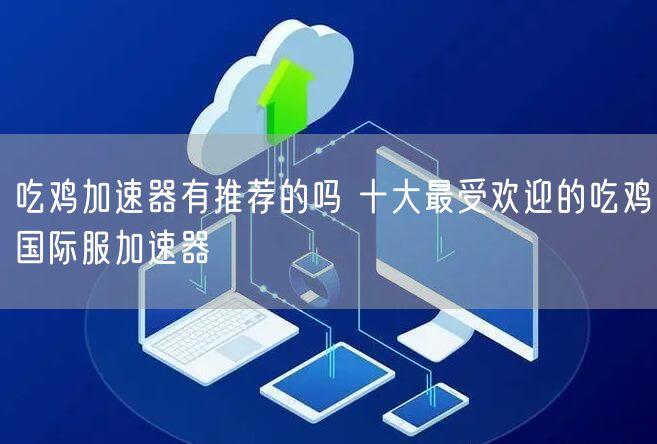 吃鸡加速器有推荐的吗 十大最受欢迎的吃鸡国际服加速器