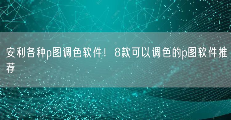 安利各种p图调色软件！8款可以调色的p图软件推荐