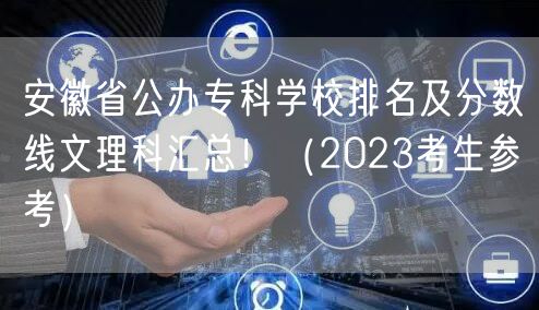 安徽省公办专科学校排名及分数线文理科汇总！（2023考生参考）