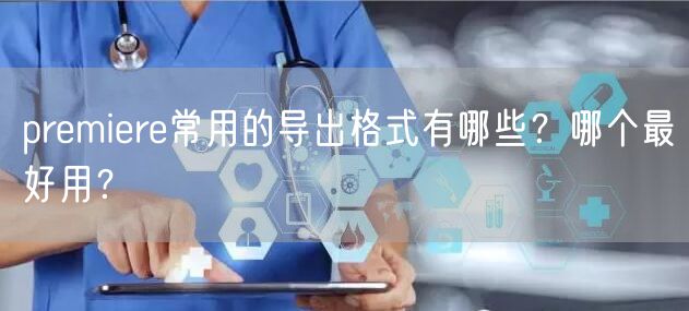 premiere常用的导出格式有哪些？哪个最好用？