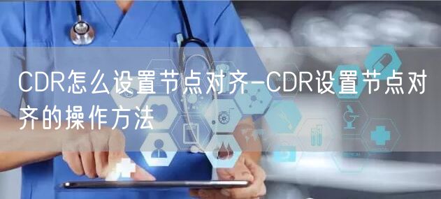 CDR怎么设置节点对齐-CDR设置节点对齐的操作方法