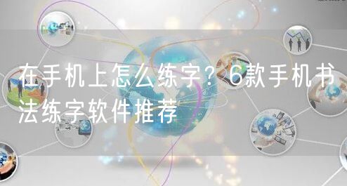 在手机上怎么练字？6款手机书法练字软件推荐