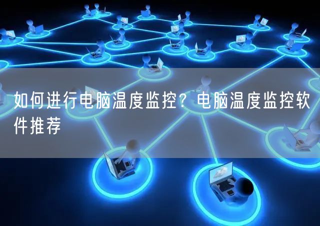 如何进行电脑温度监控？电脑温度监控软件推荐