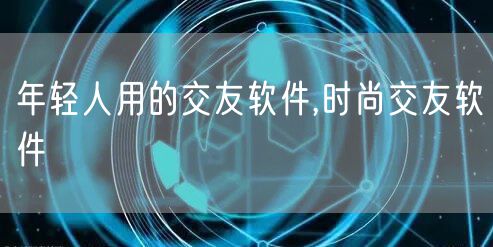 年轻人用的交友软件,时尚交友软件