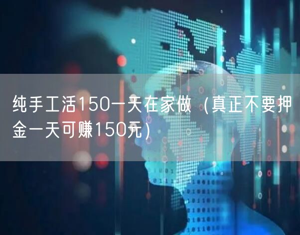 纯手工活150一天在家做（真正不要押金一天可赚150元）