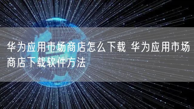 华为应用市场商店怎么下载 华为应用市场商店下载软件方法