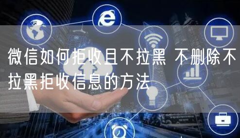 微信如何拒收且不拉黑 不删除不拉黑拒收信息的方法