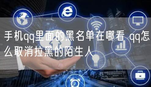 手机qq里面的黑名单在哪看 qq怎么取消拉黑的陌生人