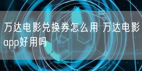 万达电影兑换券怎么用 万达电影app好用吗