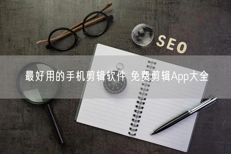 最好用的手机剪辑软件 免费剪辑App大全