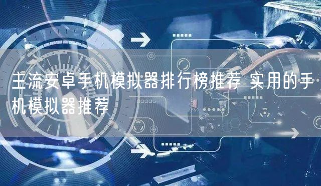 主流安卓手机模拟器排行榜推荐 实用的手机模拟器推荐