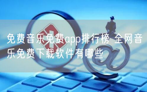 免费音乐免费app排行榜 全网音乐免费下载软件有哪些