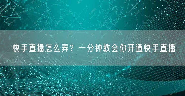 快手直播怎么弄？一分钟教会你开通快手直播