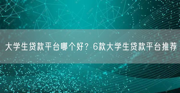 大学生贷款平台哪个好？6款大学生贷款平台推荐