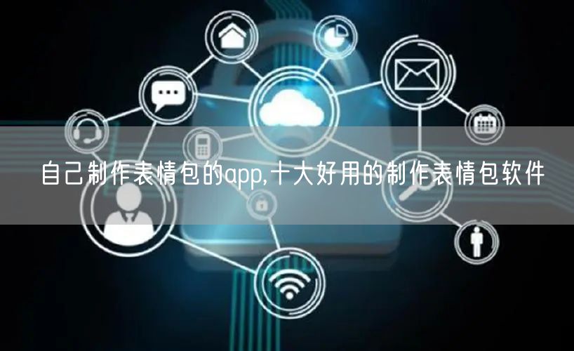 自己制作表情包的app,十大好用的制作表情包软件