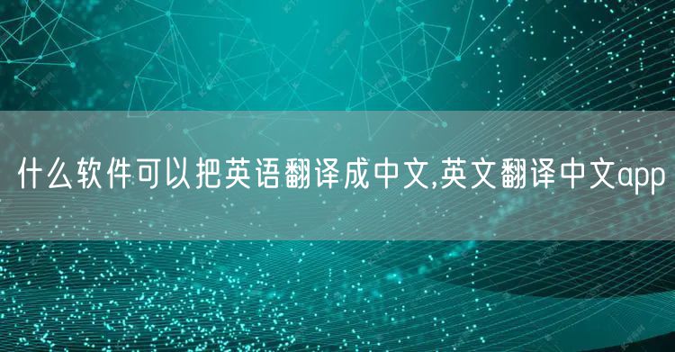 什么软件可以把英语翻译成中文,英文翻译中文app