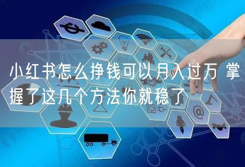 小红书怎么挣钱可以月入过万 掌握了这几个方法你就稳了