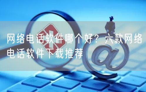 网络电话软件哪个好？六款网络电话软件下载推荐