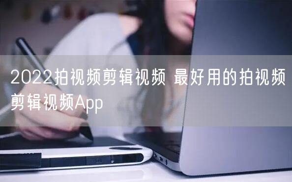 2022拍视频剪辑视频 最好用的拍视频剪辑视频App