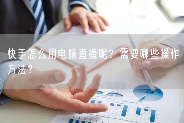 快手怎么用电脑直播呢？需要哪些操作方法？