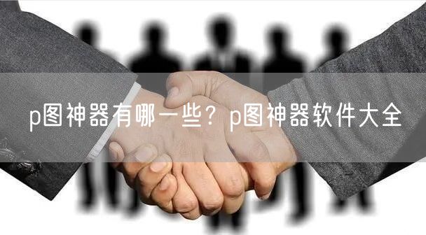 p图神器有哪一些？p图神器软件大全