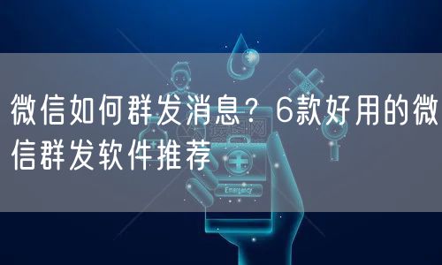 微信如何群发消息？6款好用的微信群发软件推荐