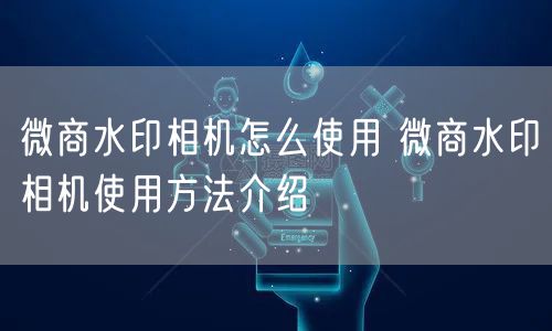 微商水印相机怎么使用 微商水印相机使用方法介绍