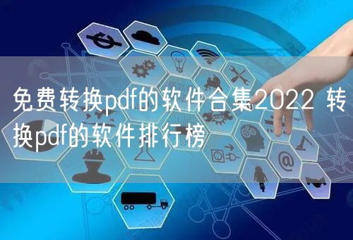 免费转换pdf的软件合集2022 转换pdf的软件排行榜