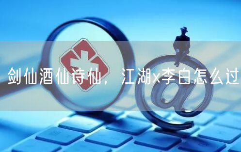 剑仙酒仙诗仙，江湖x李白怎么过
