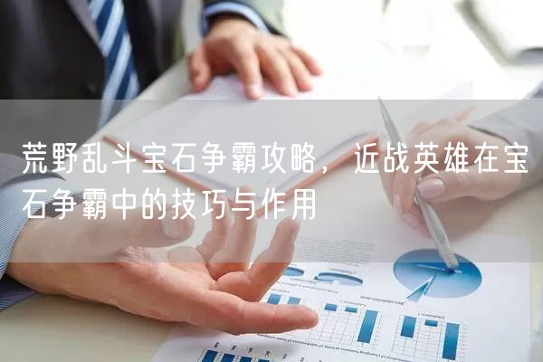 荒野乱斗宝石争霸攻略，近战英雄在宝石争霸中的技巧与作用