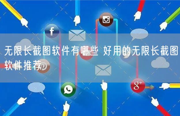 无限长截图软件有哪些 好用的无限长截图软件推荐
