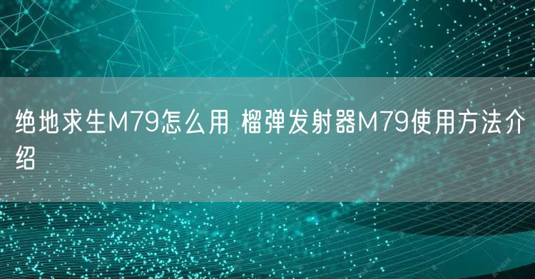 绝地求生M79怎么用 榴弹发射器M79使用方法介绍