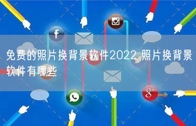 免费的照片换背景软件2022 照片换背景软件有哪些