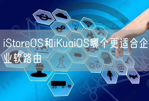 iStoreOS和iKuaiOS哪个更适合企业软路由