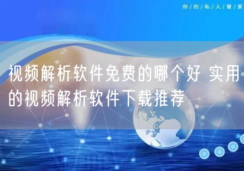 视频解析软件免费的哪个好 实用的视频解析软件下载推荐
