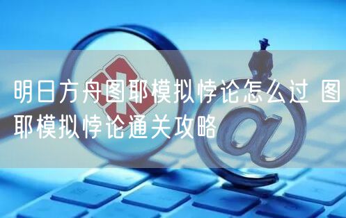明日方舟图耶模拟悖论怎么过 图耶模拟悖论通关攻略
